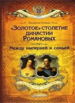 Людмила Сукина - «Золотое» столетие династии Романовых. Между империей и семьей