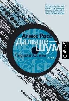 Алекс Росс - Дальше – шум. Слушая ХХ век