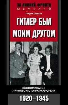 Генрих Гофман - Гитлер был моим другом. Воспоминания личного фотографа фюрера