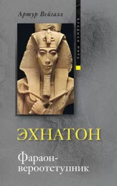 Артур Вейгалл - Эхнатон. Фараон-вероотступник