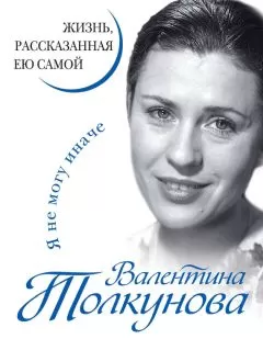 Валентина Толкунова - Я не могу иначе. Жизнь, рассказанная ею самой