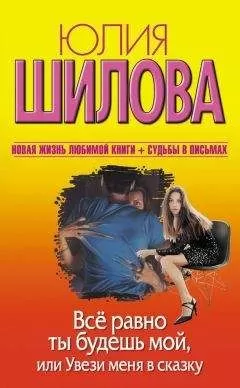 Юлия Шилова - Всё равно ты будешь мой, или Увези меня в сказку