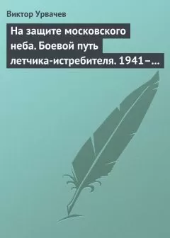 Виктор Урвачев - На защите московского неба. Боевой путь летчика-истребителя. 1941–1945