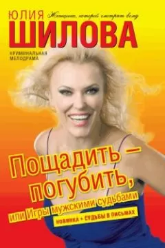 Юлия Шилова - Пощадить – погубить, или Игры мужскими судьбами