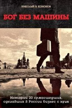 Николай Кононов - Бог без машины: Истории 20 сумасшедших, сделавших в России бизнес с нуля