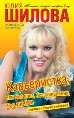 Юлия Шилова - Карьеристка, или без слез, без сожаления, без любви
