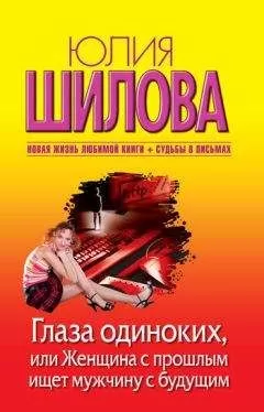 Юлия Шилова - Глаза одиноких, или Женщина с прошлым ищет мужчину с будущим
