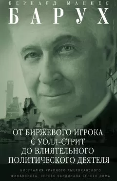 Бернард Барух - От биржевого игрока с Уолл-стрит до влиятельного политического деятеля. Биография крупного американского финансиста, серого кардинала Белого дома