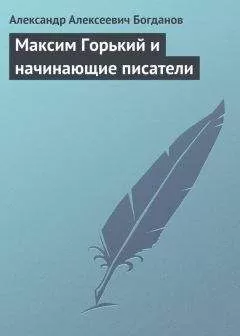 Александр Богданов - Максим Горький и начинающие писатели