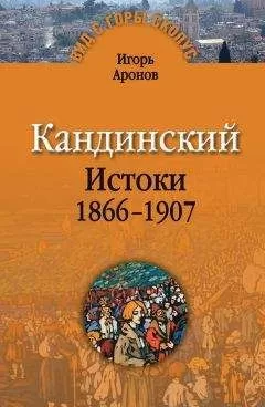 Игорь Аронов - Кандинский. Истоки. 1866-1907