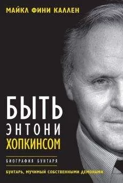 Майкл Фини Каллен - Быть Энтони Хопкинсом. Биография бунтаря