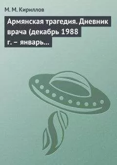Михаил Кириллов - Армянская трагедия. Дневник врача (декабрь 1988 г. – январь 1989 г.)
