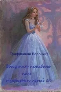 Вероника Трифоненко - Золушка поневоле или туфельки моей ба(СИ)