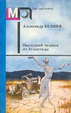Александр Беляев - Последний человек из Атлантиды
