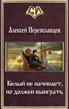 Алексей Переяславцев - Белый не начинает, но должен выиграть (СИ)