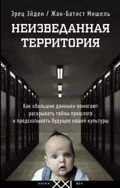 Жан-Батист Мишель - Неизведанная территория. Как «большие данные» помогают раскрывать тайны прошлого и предсказывать будущее нашей культуры