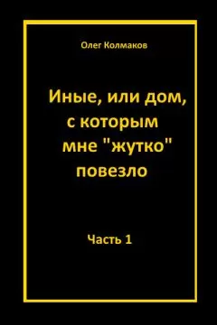 Олег Колмаков - Иные или дом, с которым мне жутко повезло Часть 1